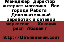 Менеджер (директор) интернет-магазина - Все города Работа » Дополнительный заработок и сетевой маркетинг   . Хакасия респ.,Абакан г.